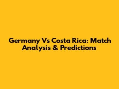 Germany Vs Costa Rica: Match Analysis & Predictions
