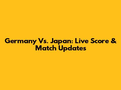 Germany Vs. Japan: Live Score & Match Updates