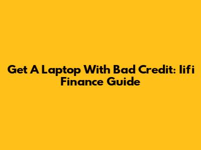 Get A Laptop With Bad Credit: Iifi Finance Guide