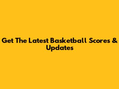 Get The Latest Basketball Scores & Updates