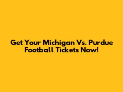 Get Your Michigan Vs. Purdue Football Tickets Now!