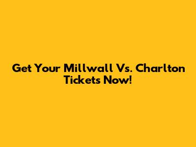 Get Your Millwall Vs. Charlton Tickets Now!