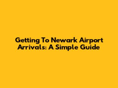 Getting To Newark Airport Arrivals: A Simple Guide