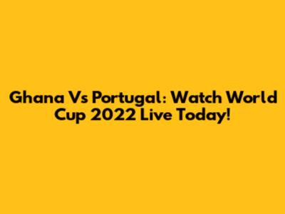 Ghana Vs Portugal: Watch World Cup 2022 Live Today!
