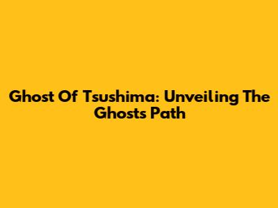 Ghost Of Tsushima: Unveiling The Ghost's Path