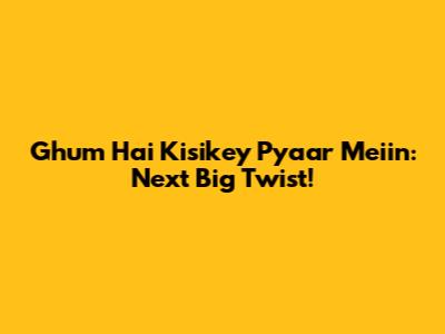 Ghum Hai Kisikey Pyaar Meiin: Next Big Twist!