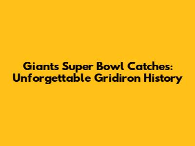 Giants' Super Bowl Catches: Unforgettable Gridiron History