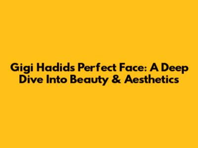 Gigi Hadid's Perfect Face: A Deep Dive Into Beauty & Aesthetics