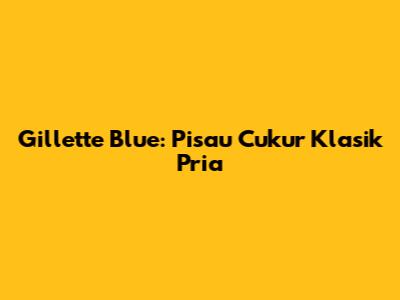 Gillette Blue: Pisau Cukur Klasik Pria