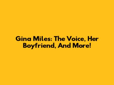 Gina Miles: The Voice, Her Boyfriend, And More!