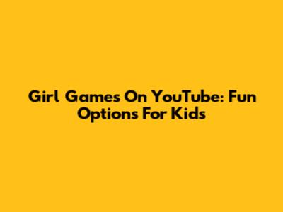 Girl Games On YouTube: Fun Options For Kids