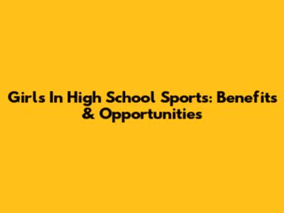 Girls In High School Sports: Benefits & Opportunities