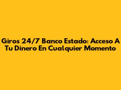 Giros 24/7 Banco Estado: Acceso A Tu Dinero En Cualquier Momento