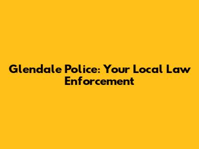 Glendale Police: Your Local Law Enforcement