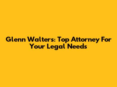 Glenn Walters: Top Attorney For Your Legal Needs