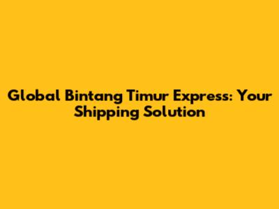 Global Bintang Timur Express: Your Shipping Solution