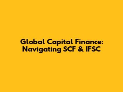 Global Capital Finance: Navigating SCF & IFSC