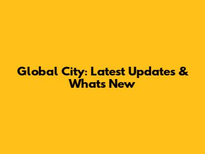 Global City: Latest Updates & What's New