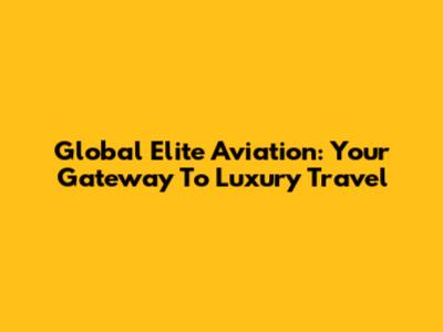 Global Elite Aviation: Your Gateway To Luxury Travel