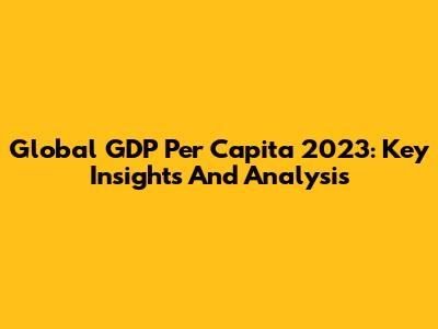 Global GDP Per Capita 2023: Key Insights And Analysis