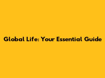 Global Life: Your Essential Guide
