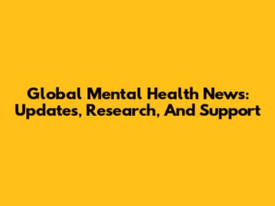 Global Mental Health News: Updates, Research, And Support