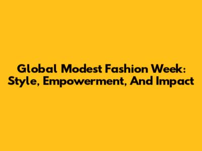 Global Modest Fashion Week: Style, Empowerment, And Impact