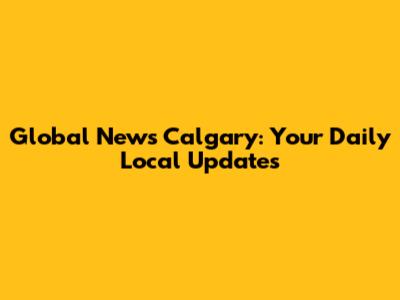 Global News Calgary: Your Daily Local Updates