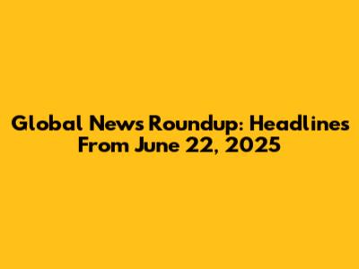 Global News Roundup: Headlines From June 22, 2025