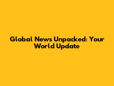 Global News Unpacked: Your World Update