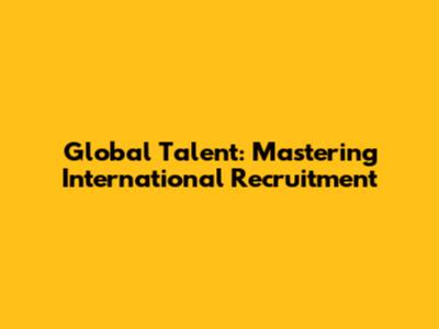 Global Talent: Mastering International Recruitment