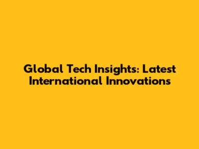 Global Tech Insights: Latest International Innovations