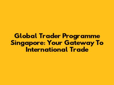 Global Trader Programme Singapore: Your Gateway To International Trade