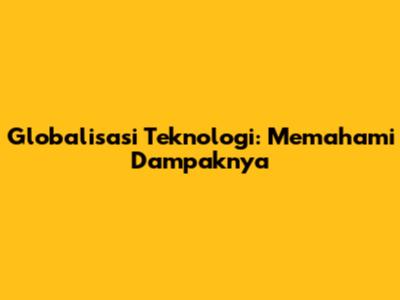 Globalisasi Teknologi: Memahami Dampaknya