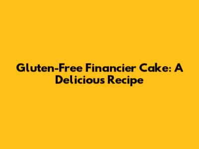 Gluten-Free Financier Cake: A Delicious Recipe
