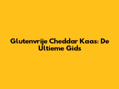 Glutenvrije Cheddar Kaas: De Ultieme Gids