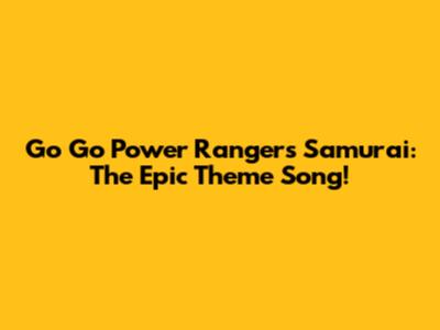 Go Go Power Rangers Samurai: The Epic Theme Song!