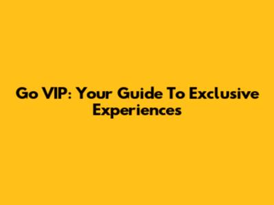 Go VIP: Your Guide To Exclusive Experiences