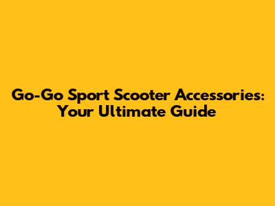 Go-Go Sport Scooter Accessories: Your Ultimate Guide