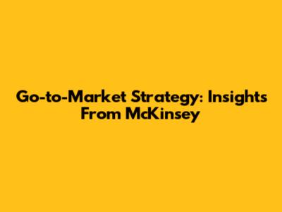 Go-to-Market Strategy: Insights From McKinsey