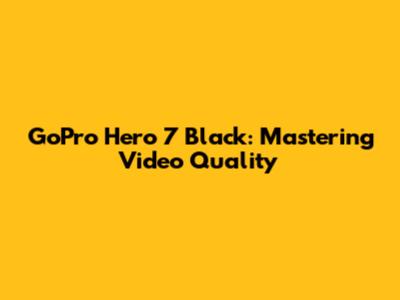 GoPro Hero 7 Black: Mastering Video Quality