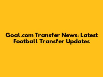 Goal.com Transfer News: Latest Football Transfer Updates