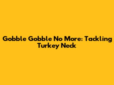 Gobble Gobble No More: Tackling Turkey Neck