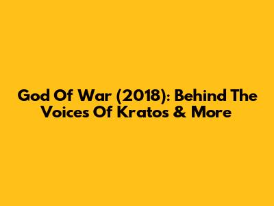 God Of War (2018): Behind The Voices Of Kratos & More