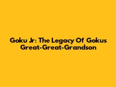Goku Jr: The Legacy Of Goku's Great-Great-Grandson