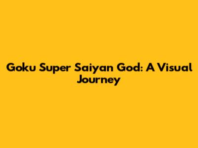 Goku Super Saiyan God: A Visual Journey