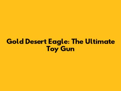 Gold Desert Eagle: The Ultimate Toy Gun