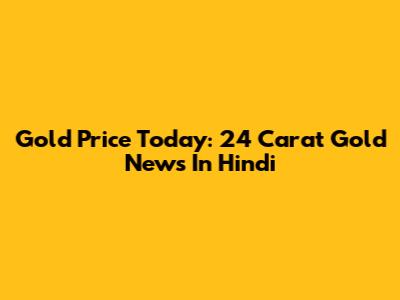 Gold Price Today: 24 Carat Gold News In Hindi