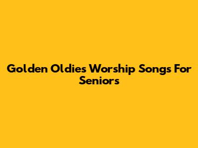 Golden Oldies Worship Songs For Seniors