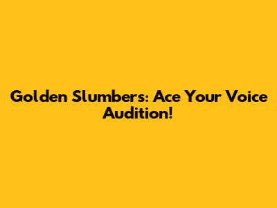 Golden Slumbers: Ace Your Voice Audition!